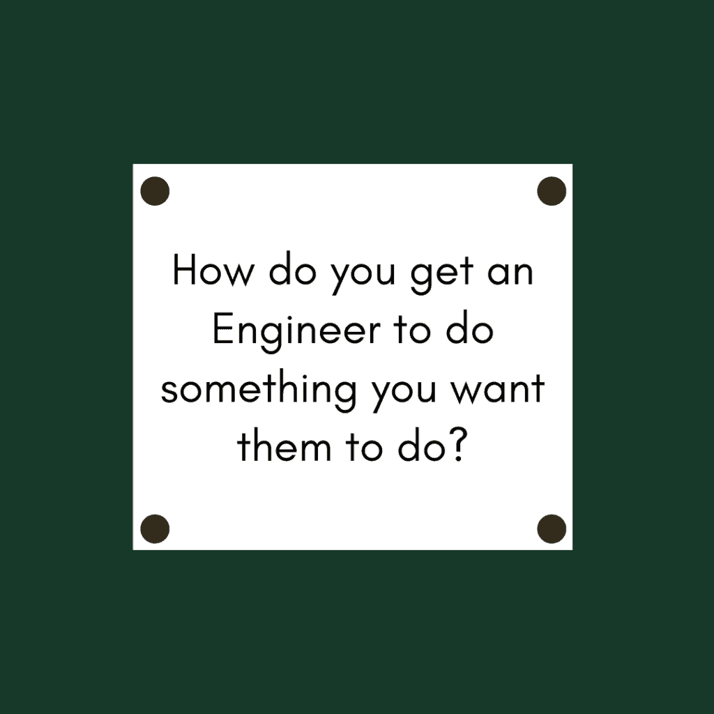 How-do-you-get-an-Engineer-to-do-something-you-want-them-to-do